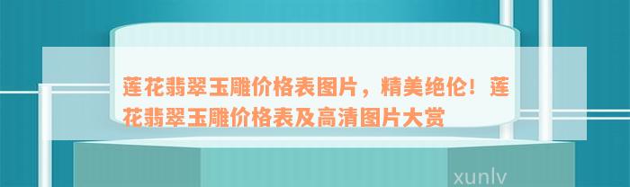 莲花翡翠玉雕价格表图片，精美绝伦！莲花翡翠玉雕价格表及高清图片大赏