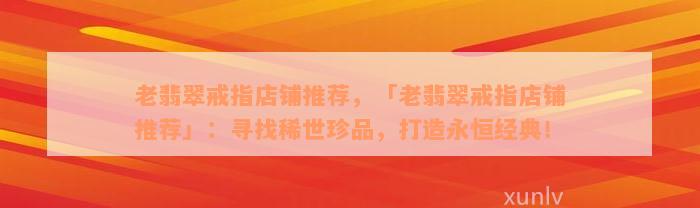 老翡翠戒指店铺推荐，「老翡翠戒指店铺推荐」：寻找稀世珍品，打造永恒经典！