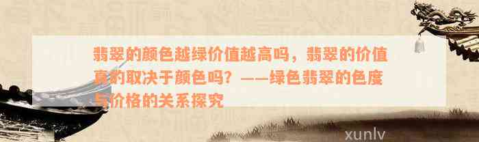 翡翠的颜色越绿价值越高吗，翡翠的价值真的取决于颜色吗？——绿色翡翠的色度与价格的关系探究