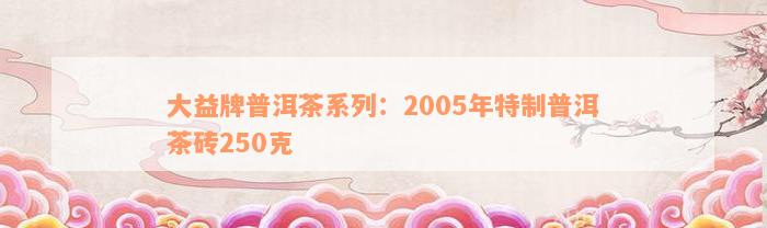 大益牌普洱茶系列：2005年特制普洱茶砖250克