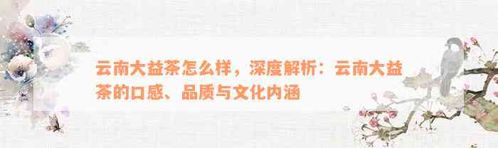 云南大益茶怎么样，深度解析：云南大益茶的口感、品质与文化内涵