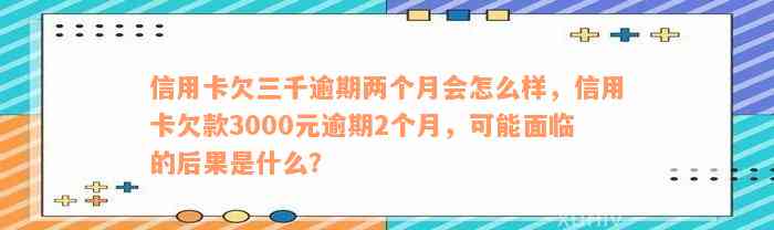 信用卡欠三千逾期两个月会怎么样，信用卡欠款3000元逾期2个月，可能面临的后果是什么？