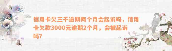 信用卡欠三千逾期两个月会起诉吗，信用卡欠款3000元逾期2个月，会被起诉吗？