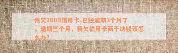 我欠2000信用卡,已经逾期3个月了，逾期三个月，我欠信用卡两千块钱该怎么办？