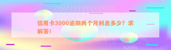 信用卡3000逾期两个月利息多少？求解答！