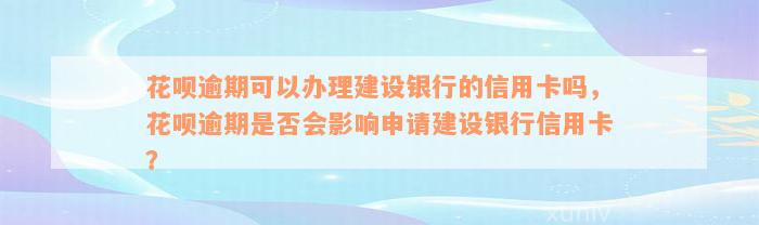 花呗逾期可以办理建设银行的信用卡吗，花呗逾期是否会影响申请建设银行信用卡？