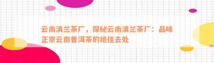 云南滇兰茶厂，探秘云南滇兰茶厂：品味正宗云南普洱茶的绝佳去处