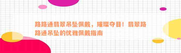 路路通翡翠吊坠佩戴，璀璨夺目！翡翠路路通吊坠的优雅佩戴指南