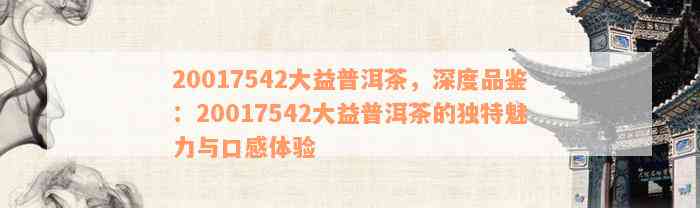 20017542大益普洱茶，深度品鉴：20017542大益普洱茶的独特魅力与口感体验