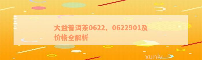 大益普洱茶0622、0622901及价格全解析