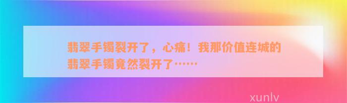 翡翠手镯裂开了，心痛！我那价值连城的翡翠手镯竟然裂开了……