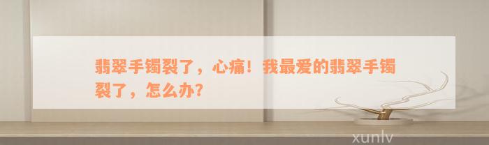 翡翠手镯裂了，心痛！我最爱的翡翠手镯裂了，怎么办？