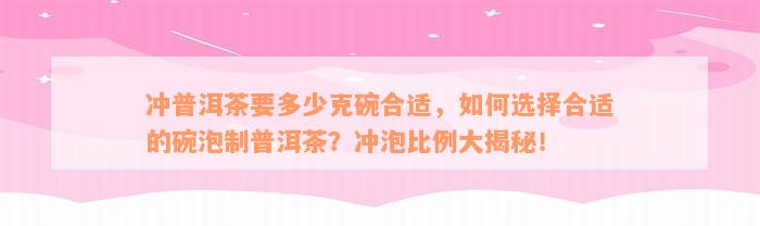 冲普洱茶要多少克碗合适，如何选择合适的碗泡制普洱茶？冲泡比例大揭秘！