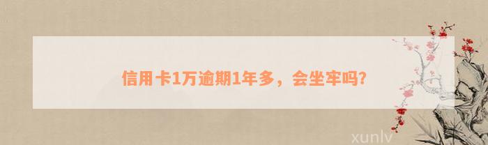 信用卡1万逾期1年多，会坐牢吗？