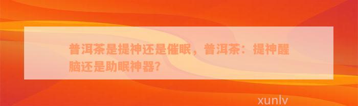 普洱茶是提神还是催眠，普洱茶：提神醒脑还是助眠神器？