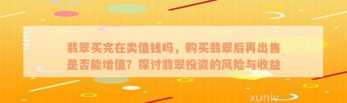 翡翠买完在卖值钱吗，购买翡翠后再出售是否能增值？探讨翡翠投资的风险与收益