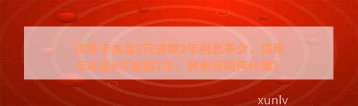 信用卡本金6万逾期2年利息多少，信用卡本金6万逾期2年，利息该如何计算？