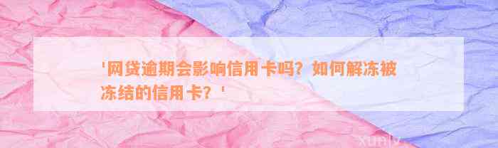 '网贷逾期会影响信用卡吗？如何解冻被冻结的信用卡？'