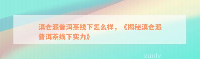 滇仓派普洱茶线下怎么样，《揭秘滇仓派普洱茶线下实力》