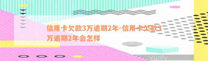 信用卡欠款3万逾期2年-信用卡欠款3万逾期2年会怎样