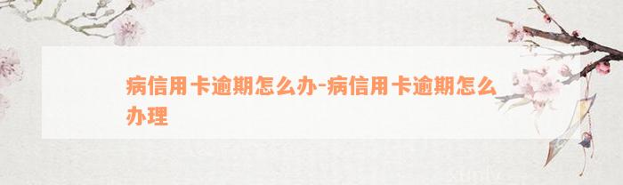 病信用卡逾期怎么办-病信用卡逾期怎么办理