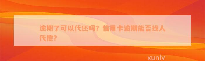 逾期了可以代还吗？信用卡逾期能否找人代偿？