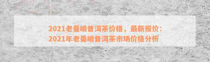 2021老曼峨普洱茶价格，最新报价：2021年老曼峨普洱茶市场价格分析