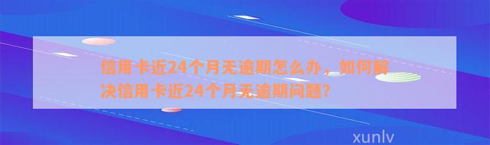 信用卡近24个月无逾期怎么办，如何解决信用卡近24个月无逾期问题？