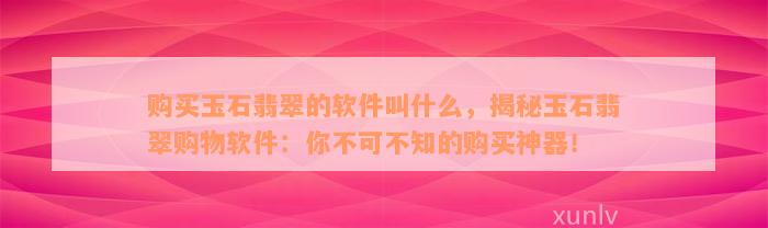 购买玉石翡翠的软件叫什么，揭秘玉石翡翠购物软件：你不可不知的购买神器！