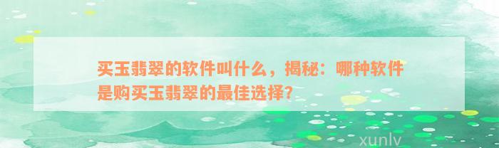 买玉翡翠的软件叫什么，揭秘：哪种软件是购买玉翡翠的最佳选择？