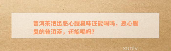 普洱茶泡出恶心腥臭味还能喝吗，恶心腥臭的普洱茶，还能喝吗？