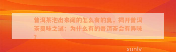 普洱茶泡出来闻的怎么有的臭，揭开普洱茶臭味之谜：为什么有的普洱茶会有异味？