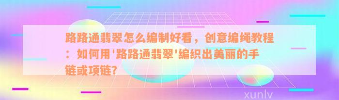 路路通翡翠怎么编制好看，创意编绳教程：如何用'路路通翡翠'编织出美丽的手链或项链？