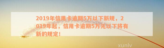 2019年信用卡逾期5万以下新规，2019年起，信用卡逾期5万元以下将有新的规定！