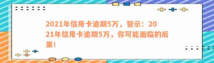 2021年信用卡逾期5万，警示：2021年信用卡逾期5万，你可能面临的后果！