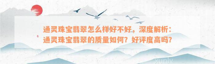 通灵珠宝翡翠怎么样好不好，深度解析：通灵珠宝翡翠的质量如何？好评度高吗？