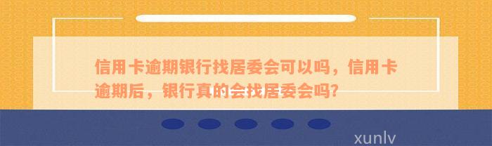 信用卡逾期银行找居委会可以吗，信用卡逾期后，银行真的会找居委会吗？