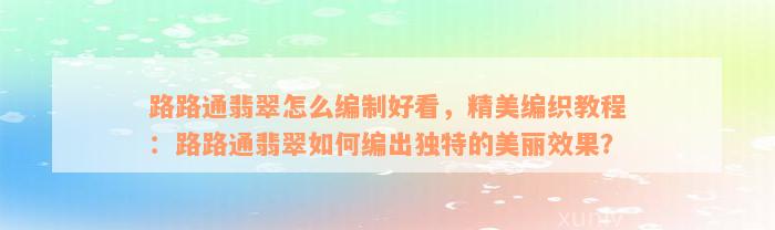 路路通翡翠怎么编制好看，精美编织教程：路路通翡翠如何编出独特的美丽效果？