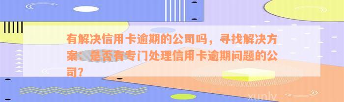 有解决信用卡逾期的公司吗，寻找解决方案：是否有专门处理信用卡逾期问题的公司？