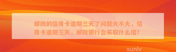 邮政的信用卡逾期三天了问题大不大，信用卡逾期三天，邮政银行会采取什么措？