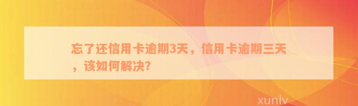 忘了还信用卡逾期3天，信用卡逾期三天，该如何解决？