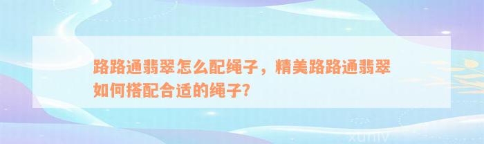 路路通翡翠怎么配绳子，精美路路通翡翠如何搭配合适的绳子？