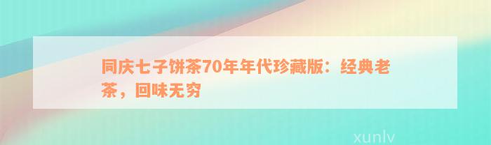 同庆七子饼茶70年年代珍藏版：经典老茶，回味无穷