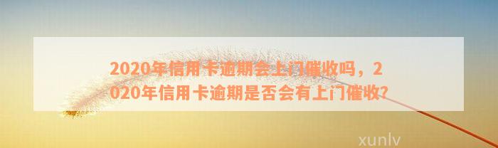 2020年信用卡逾期会上门催收吗，2020年信用卡逾期是否会有上门催收？