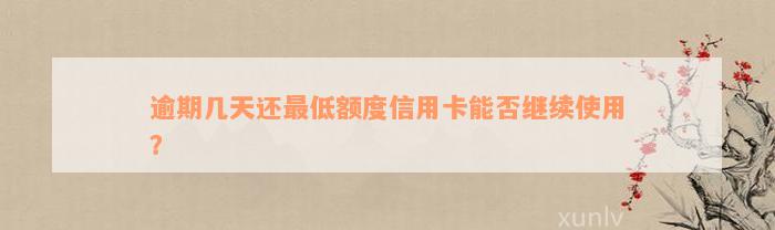 逾期几天还最低额度信用卡能否继续使用？