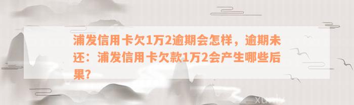 浦发信用卡欠1万2逾期会怎样，逾期未还：浦发信用卡欠款1万2会产生哪些后果？