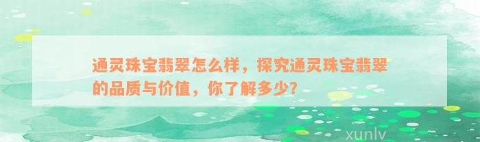 通灵珠宝翡翠怎么样，探究通灵珠宝翡翠的品质与价值，你了解多少？