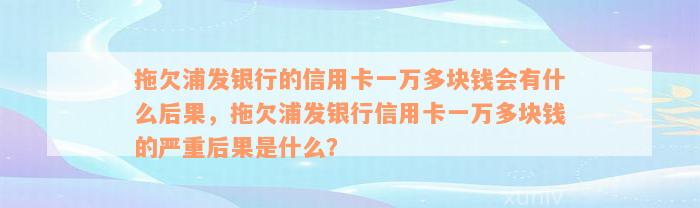 拖欠浦发银行的信用卡一万多块钱会有什么后果，拖欠浦发银行信用卡一万多块钱的严重后果是什么？