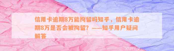 信用卡逾期8万能拘留吗知乎，信用卡逾期8万是否会被拘留？——知乎用户疑问解答