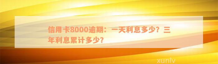 信用卡8000逾期：一天利息多少？三年利息累计多少？